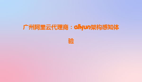 广州阿里云代理商：aliyun架构感知体验