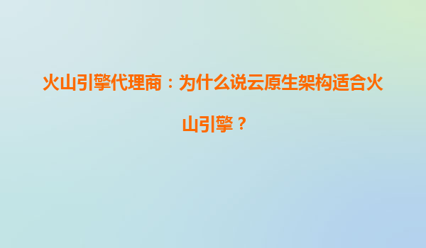 火山引擎代理商：为什么说云原生架构适合火山引擎？