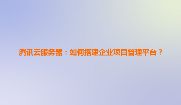 腾讯云服务器：如何搭建企业项目管理平台？