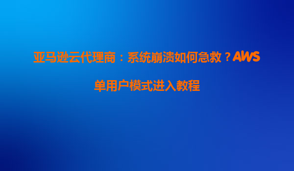 亚马逊云代理商：系统崩溃如何急救？AWS单用户模式进入教程