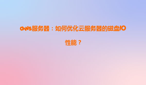 aws服务器：如何优化云服务器的磁盘IO性能？