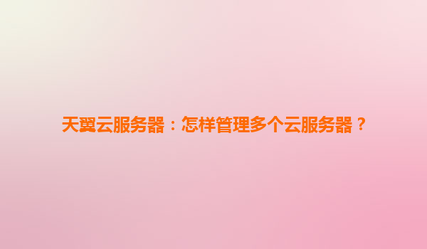 天翼云服务器：怎样管理多个云服务器？