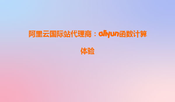 阿里云国际站代理商：aliyun函数计算体验