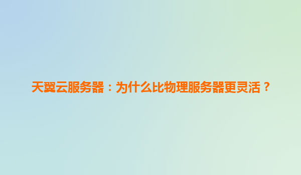天翼云服务器：为什么比物理服务器更灵活？