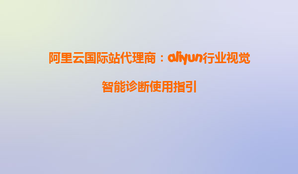 阿里云国际站代理商：aliyun行业视觉智能诊断使用指引