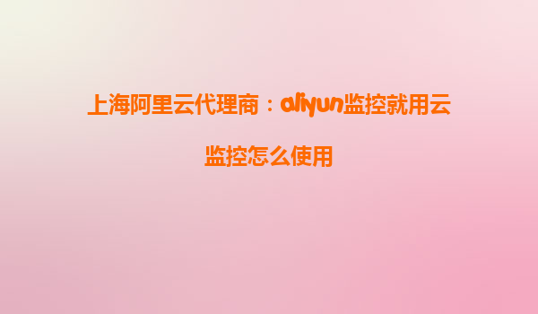 上海阿里云代理商：aliyun监控就用云监控怎么使用