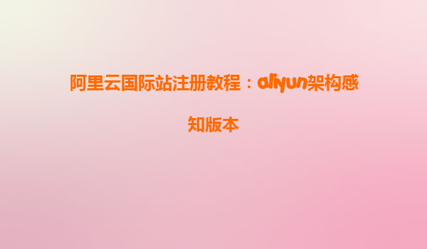 阿里云国际站注册教程：aliyun架构感知版本