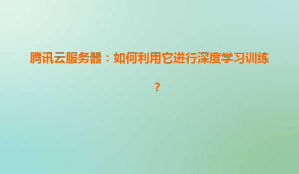 腾讯云服务器：如何利用它进行深度学习训练？