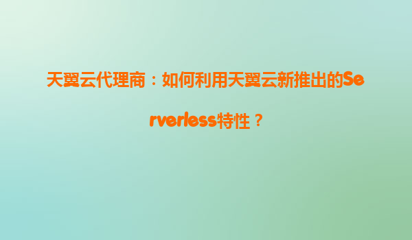天翼云代理商：如何利用天翼云新推出的Serverless特性？