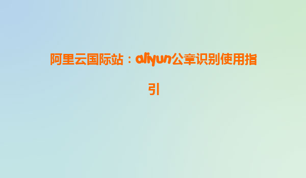 阿里云国际站：aliyun公章识别使用指引