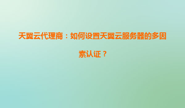 天翼云代理商：如何设置天翼云服务器的多因素认证？
