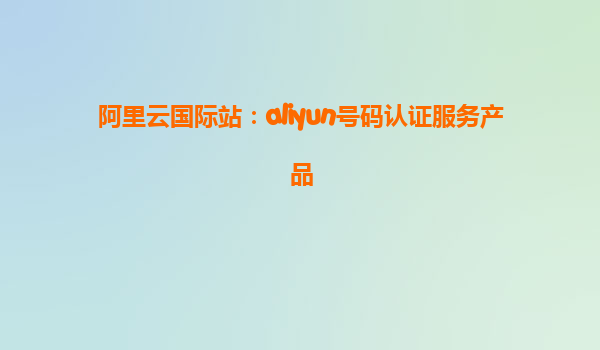 阿里云国际站：aliyun号码认证服务产品