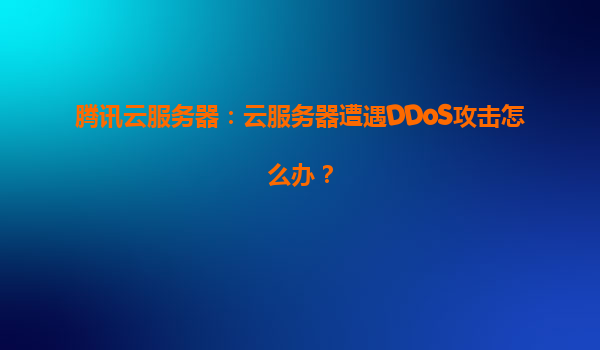 腾讯云服务器：云服务器遭遇DDoS攻击怎么办？