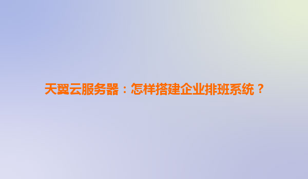天翼云服务器：怎样搭建企业排班系统？