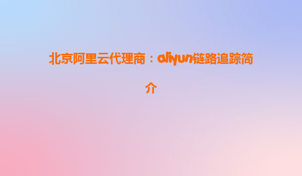 北京阿里云代理商：aliyun链路追踪简介