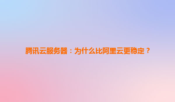 腾讯云服务器：为什么比阿里云更稳定？