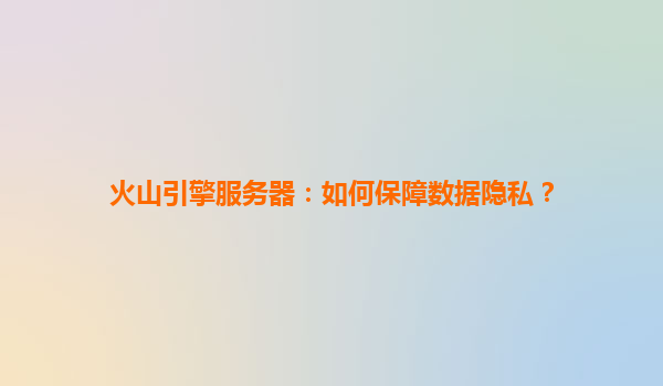 火山引擎服务器：如何保障数据隐私？