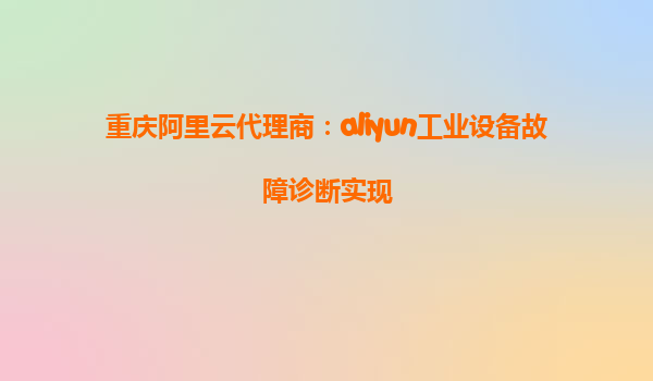 重庆阿里云代理商：aliyun工业设备故障诊断实现