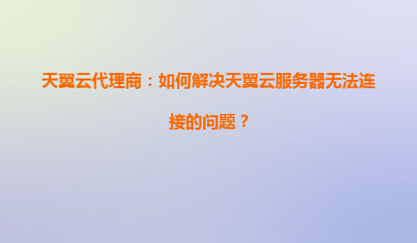 天翼云代理商：如何解决天翼云服务器无法连接的问题？