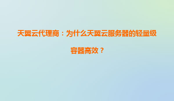 天翼云代理商：为什么天翼云服务器的轻量级容器高效？