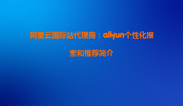 阿里云国际站代理商：aliyun个性化搜索和推荐简介