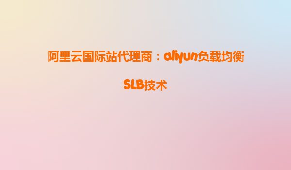 阿里云国际站代理商：aliyun负载均衡SLB技术