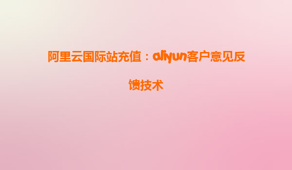 阿里云国际站充值：aliyun客户意见反馈技术