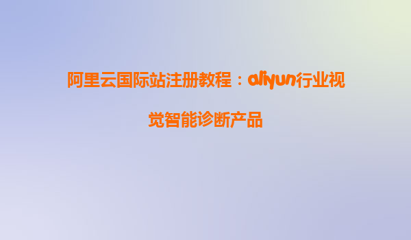 阿里云国际站注册教程：aliyun行业视觉智能诊断产品
