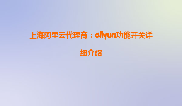 上海阿里云代理商：aliyun功能开关详细介绍