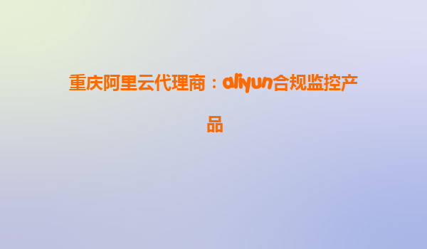 重庆阿里云代理商：aliyun合规监控产品