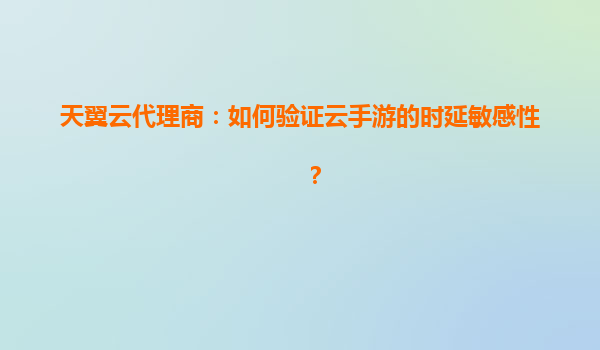 天翼云代理商：如何验证云手游的时延敏感性？