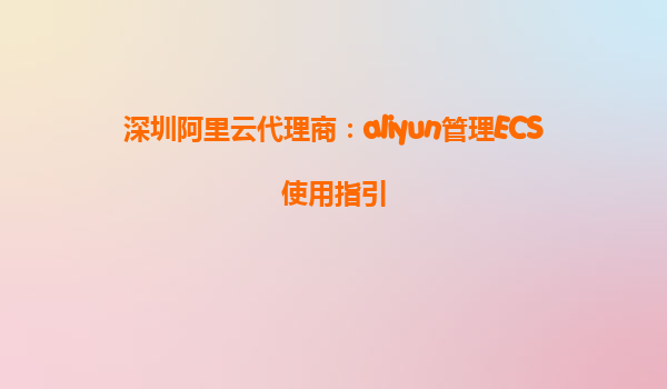 深圳阿里云代理商：aliyun管理ECS使用指引