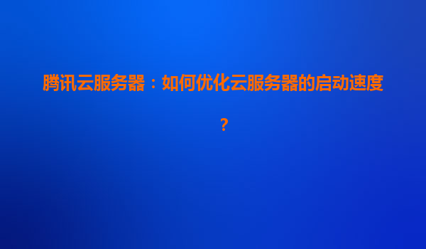 腾讯云服务器：如何优化云服务器的启动速度？