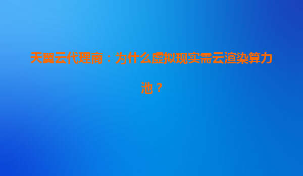 天翼云代理商：为什么虚拟现实需云渲染算力池？