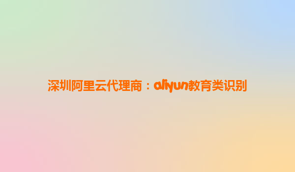 深圳阿里云代理商：aliyun教育类识别