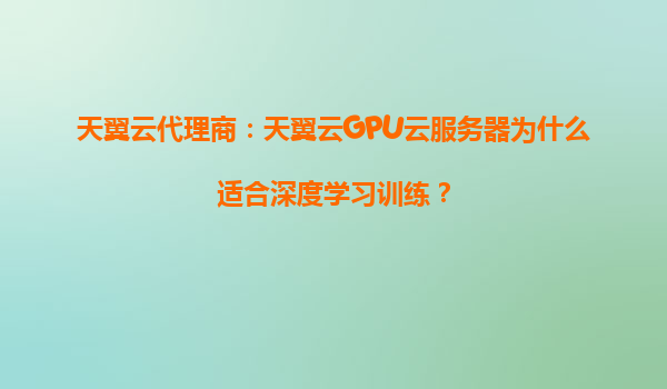 天翼云代理商：天翼云GPU云服务器为什么适合深度学习训练？