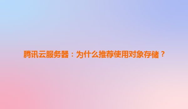 腾讯云服务器：为什么推荐使用对象存储？