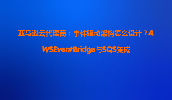 亚马逊云代理商：事件驱动架构怎么设计？AWSEventBridge与SQS集成