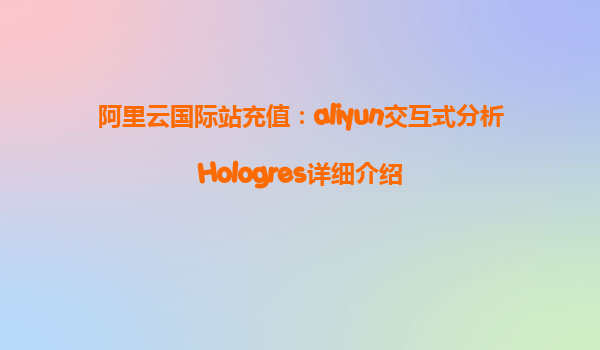 阿里云国际站充值：aliyun交互式分析Hologres详细介绍