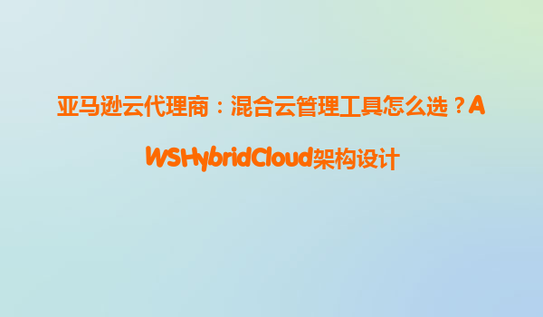 亚马逊云代理商：混合云管理工具怎么选？AWSHybridCloud架构设计