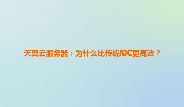 天翼云服务器：为什么比传统IDC更高效？