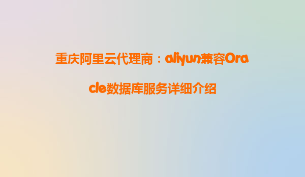 重庆阿里云代理商：aliyun兼容Oracle数据库服务详细介绍