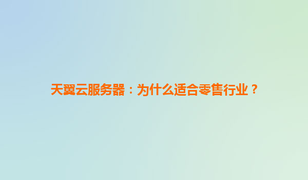 天翼云服务器：为什么适合零售行业？