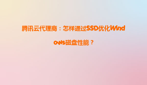腾讯云代理商：怎样通过SSD优化Windows磁盘性能？