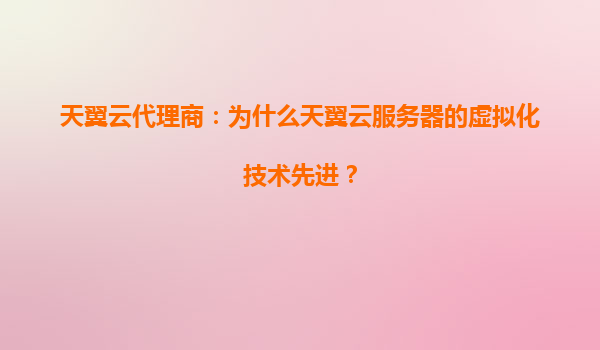 天翼云代理商：为什么天翼云服务器的虚拟化技术先进？