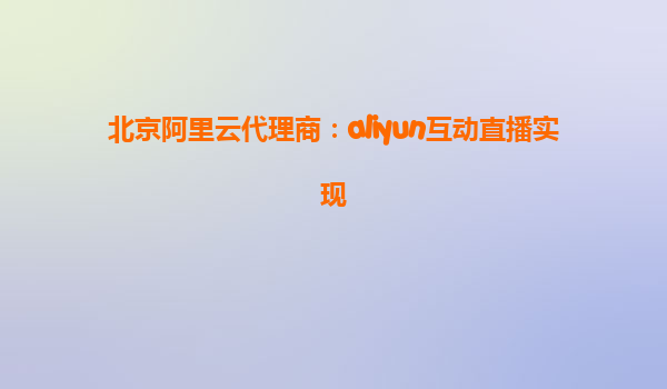 北京阿里云代理商：aliyun互动直播实现