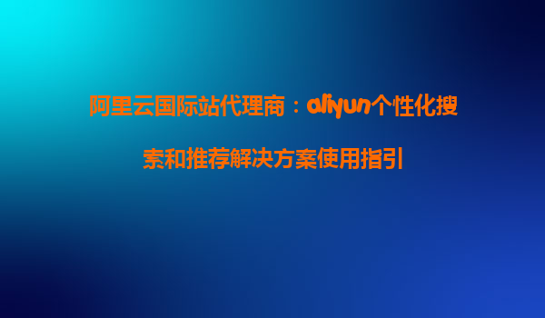 阿里云国际站代理商：aliyun个性化搜索和推荐解决方案使用指引