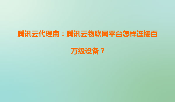 腾讯云代理商：腾讯云物联网平台怎样连接百万级设备？
