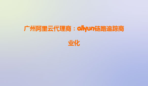 广州阿里云代理商：aliyun链路追踪商业化