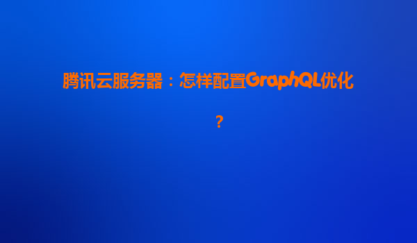 腾讯云服务器：怎样配置GraphQL优化？